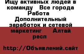 Ищу активных людей в команду - Все города Работа » Дополнительный заработок и сетевой маркетинг   . Алтай респ.